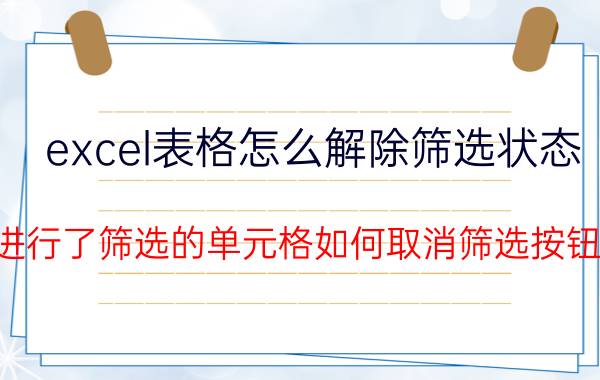 excel表格怎么解除筛选状态 进行了筛选的单元格如何取消筛选按钮？